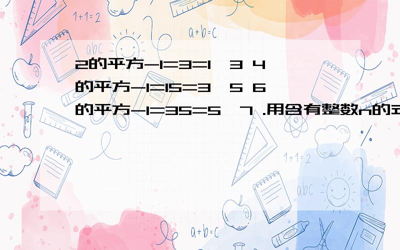 2的平方-1=3=1*3 4的平方-1=15=3*5 6的平方-1=35=5*7 .用含有整数n的式子表示你所发现的规律表示出来就行,