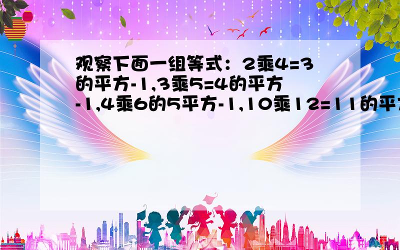 观察下面一组等式：2乘4=3的平方-1,3乘5=4的平方-1,4乘6的5平方-1,10乘12=11的平方-1,根据规律,2006乘