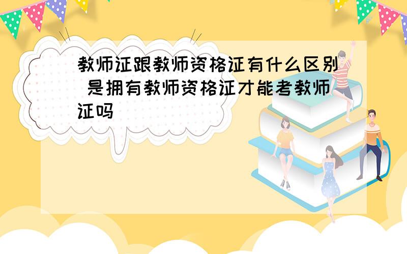 教师证跟教师资格证有什么区别 是拥有教师资格证才能考教师证吗