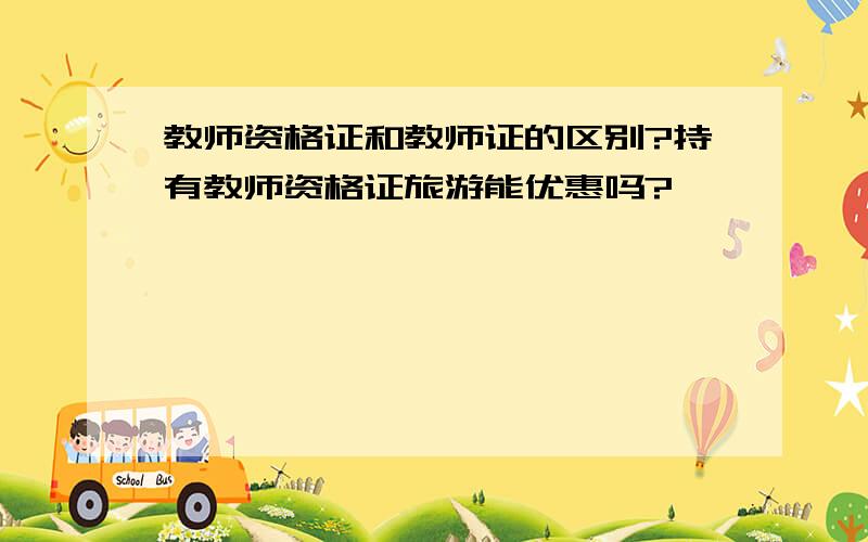 教师资格证和教师证的区别?持有教师资格证旅游能优惠吗?