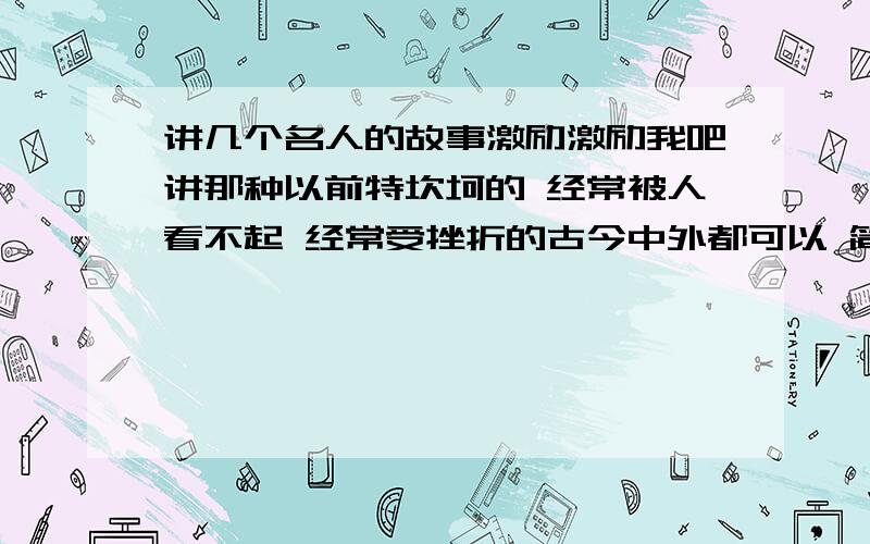 讲几个名人的故事激励激励我吧讲那种以前特坎坷的 经常被人看不起 经常受挫折的古今中外都可以 简单讲讲就行了我又要面临失业了 就是想激励激励自己