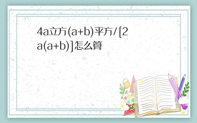 4a立方(a+b)平方/[2a(a+b)]怎么算