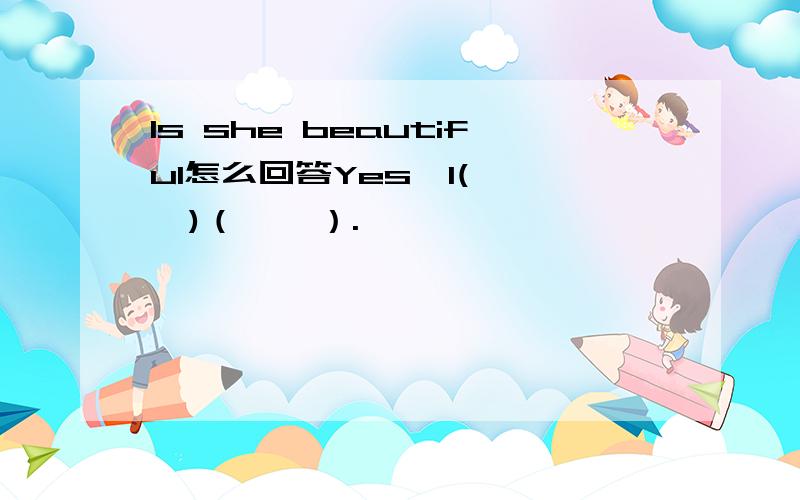 Is she beautiful怎么回答Yes,I(    )（    ）.