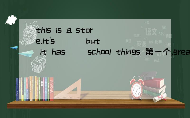 this is a store.it's ( ) but it has( )school things 第一个,great,short,small,big 第二个much,some.lots of,great