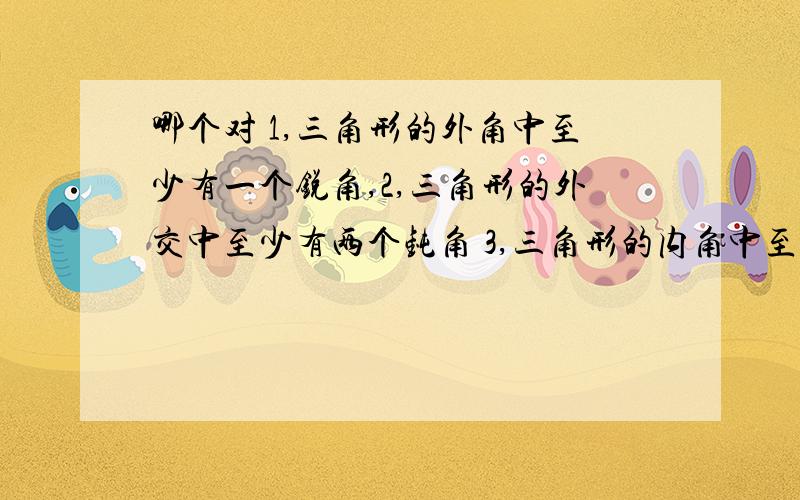 哪个对 1,三角形的外角中至少有一个锐角,2,三角形的外交中至少有两个钝角 3,三角形的内角中至少有一个直角 4,三角形的内角中至少有一个钝角