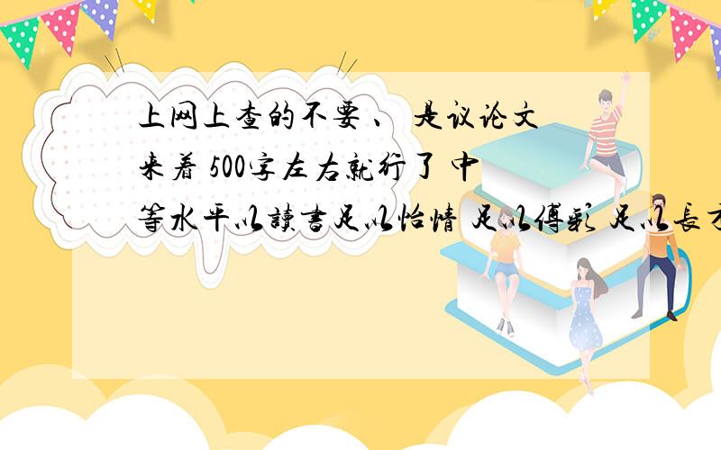 上网上查的不要 、 是议论文来着 500字左右就行了 中等水平以读书足以怡情 足以傅彩 足以长才 为话题 是初三作文来着 议论文哦