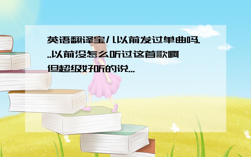 英语翻译宝儿以前发过单曲吗...以前没怎么听过这首歌啊,但超级好听的说...