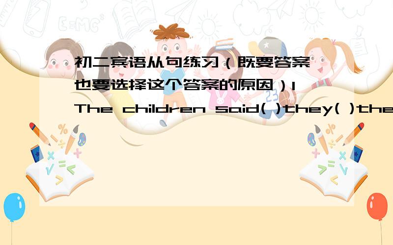 初二宾语从句练习（既要答案,也要选择这个答案的原因）1、The children said( )they( )themselves very much.A.if...enjoy B.why...enjoyed C.that...enjoyed2、Who can tell us( )about over there?A.what the talk B.what they are talkin