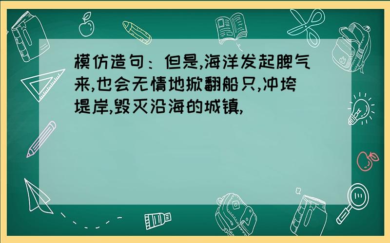 模仿造句：但是,海洋发起脾气来,也会无情地掀翻船只,冲垮堤岸,毁灭沿海的城镇,