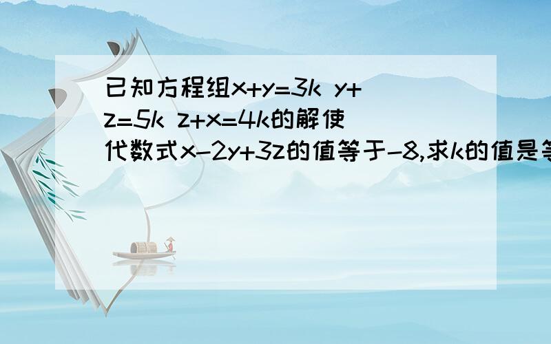 已知方程组x+y=3k y+z=5k z+x=4k的解使代数式x-2y+3z的值等于-8,求k的值是等于8