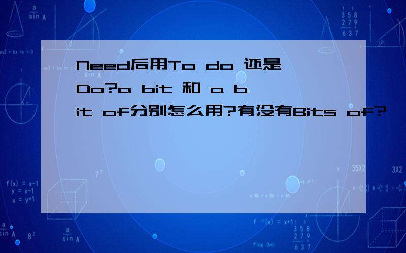 Need后用To do 还是Do?a bit 和 a bit of分别怎么用?有没有Bits of?