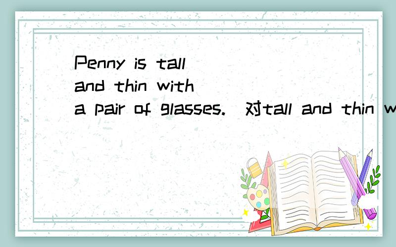 Penny is tall and thin with a pair of glasses.（对tall and thin with a pair of glasses提问）