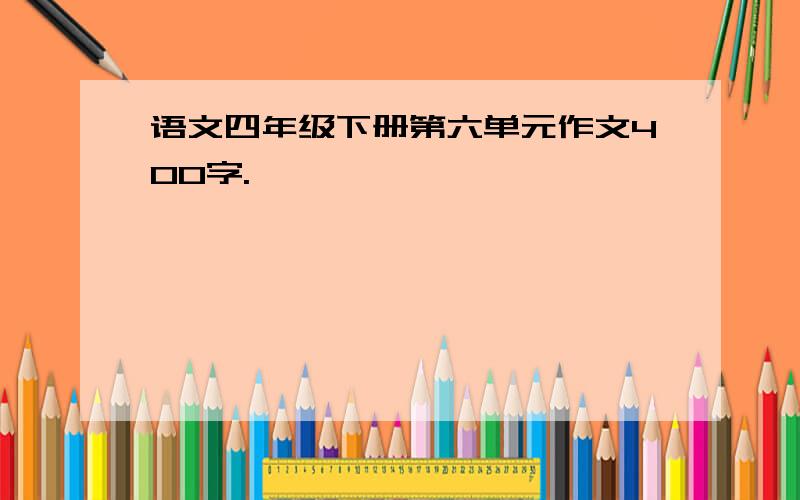 语文四年级下册第六单元作文400字.