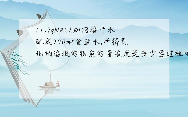 11.7gNACL如何溶于水配成200ml食盐水,所得氧化钠溶液的物质的量浓度是多少要过程哦！答得好给100