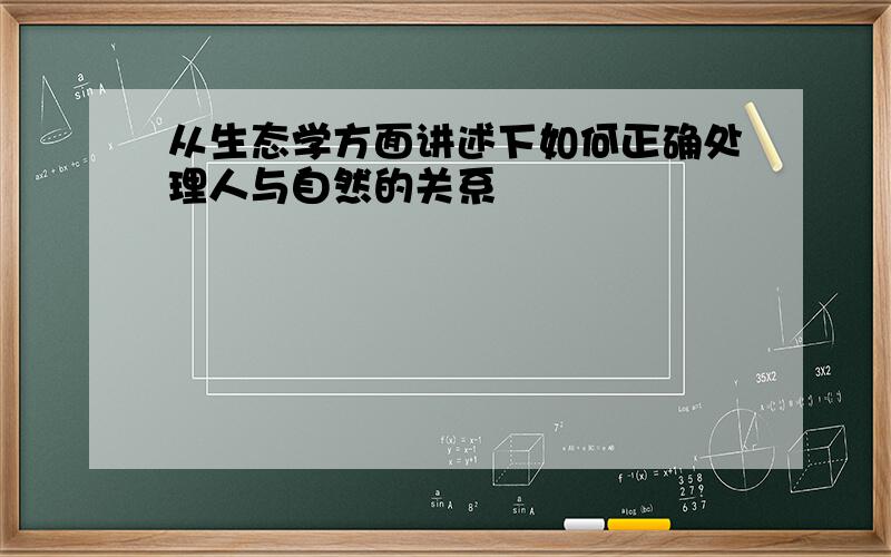 从生态学方面讲述下如何正确处理人与自然的关系