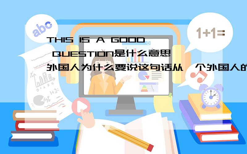 THIS IS A GOOD QUESTION是什么意思外国人为什么要说这句话从一个外国人的角度思考例子:YOU KNOW 原意 