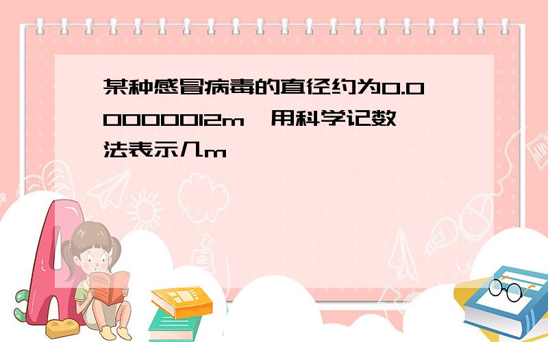 某种感冒病毒的直径约为0.00000012m,用科学记数法表示几m