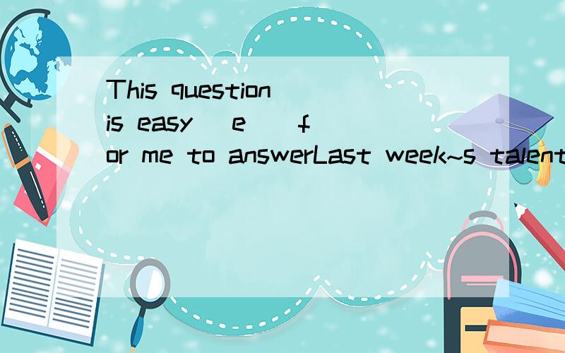 This question is easy (e ) for me to answerLast week~s talent show was very succesful 同义句