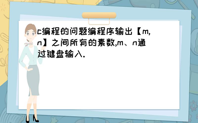 c编程的问题编程序输出【m,n】之间所有的素数,m、n通过键盘输入.