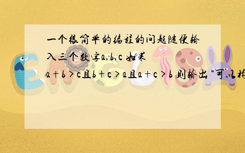 一个很简单的编程的问题随便输入三个数字a,b,c 如果 a+b>c且b+c>a且a+c>b 则输出“可以构成三角形”,否则,输出“不能构成三角形” 用if……else……如果可以的话,在第一个可以构成三角形里面