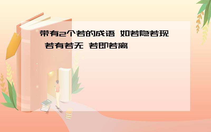 带有2个若的成语 如若隐若现 若有若无 若即若离