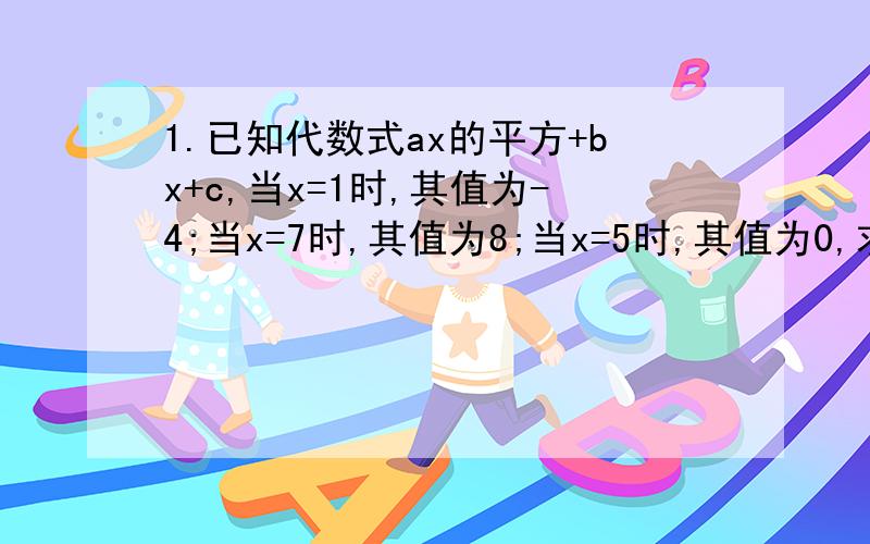 1.已知代数式ax的平方+bx+c,当x=1时,其值为-4;当x=7时,其值为8;当x=5时,其值为0,求a,b,c的值2.已知(a-2b-4)的平方+(2b+c)的平方+la-4b+cl=o,求3a+b-c的值快点\\\\\\\\\\\\\\\\\\\\\\\\\\\\\\\\\\\\\\\\\\\\\\\\\\\\\\\\\\\\\\\\