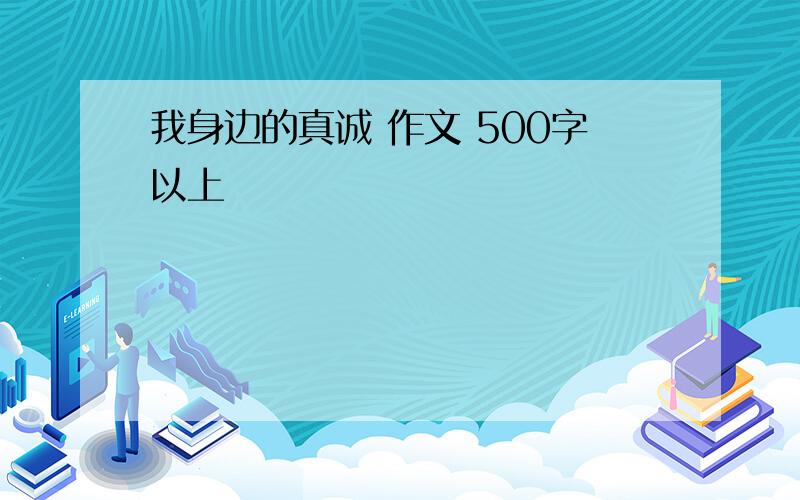 我身边的真诚 作文 500字以上