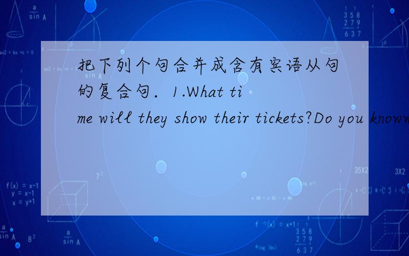 把下列个句合并成含有宾语从句的复合句．1.What time will they show their tickets?Do you knoww?Do you konw ___ ___ ___ ___ show their tickets?2.How can we get to the station?I don‘t know.I don‘t know ___ ___ ___ get to the station