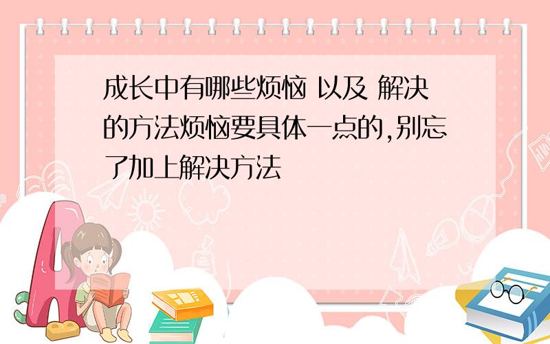 成长中有哪些烦恼 以及 解决的方法烦恼要具体一点的,别忘了加上解决方法