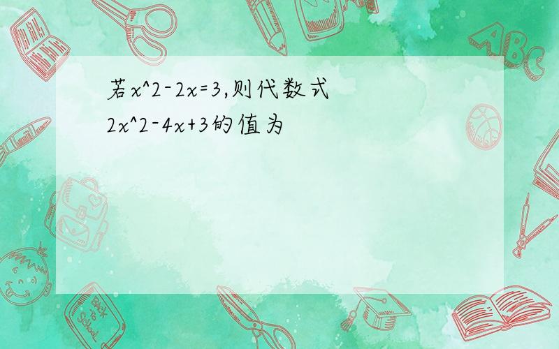 若x^2-2x=3,则代数式2x^2-4x+3的值为