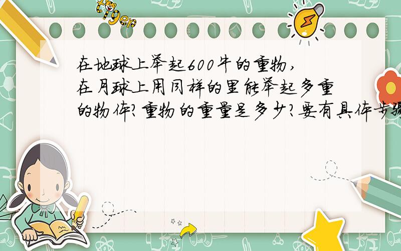 在地球上举起600牛的重物,在月球上用同样的里能举起多重的物体?重物的重量是多少?要有具体步骤...我记得我们老师算到2160这个答案...