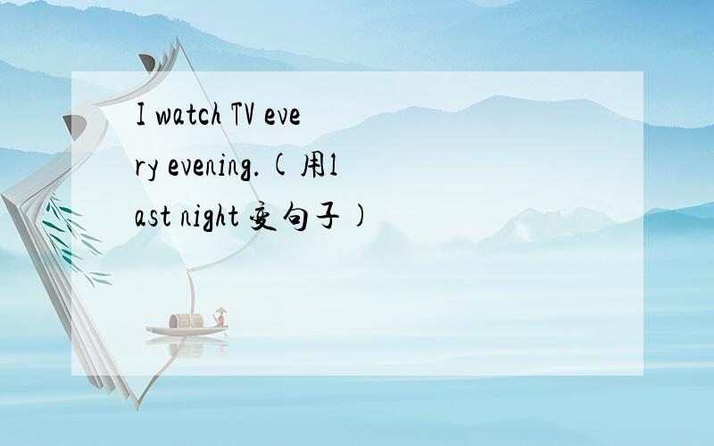 I watch TV every evening.(用last night 变句子)