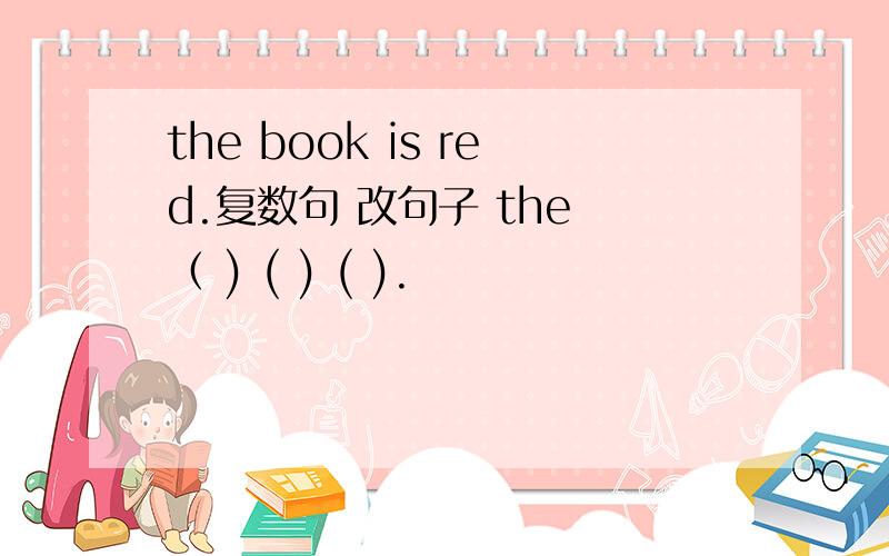 the book is red.复数句 改句子 the （ ) ( ) ( ).