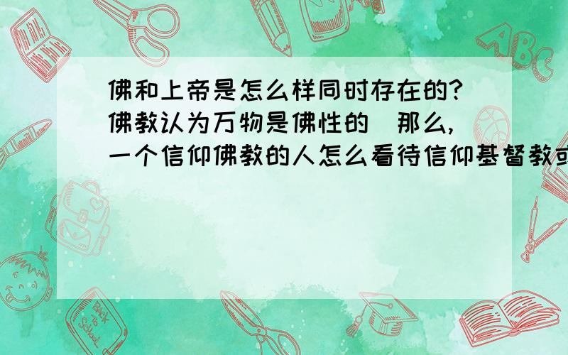 佛和上帝是怎么样同时存在的?佛教认为万物是佛性的．那么,一个信仰佛教的人怎么看待信仰基督教或是其他宗教的人呢?信仰除佛教以外宗教的人是不是就和佛教所谓的轮回没有关系呢?佛教