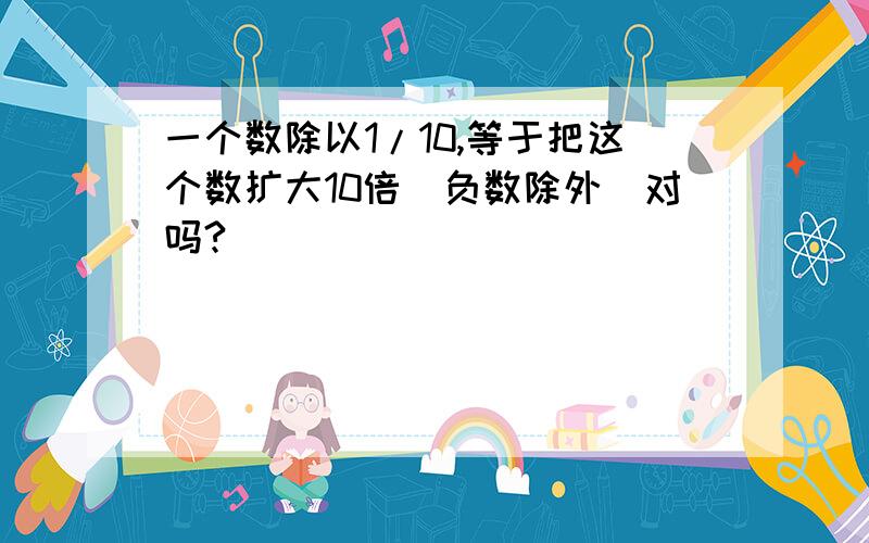 一个数除以1/10,等于把这个数扩大10倍（负数除外）对吗?