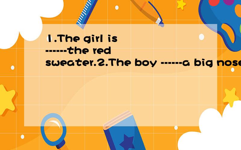 1.The girl is ------the red sweater.2.The boy ------a big nose is new here.用in 或 with填空.是不是1用in.2用with.为什么?