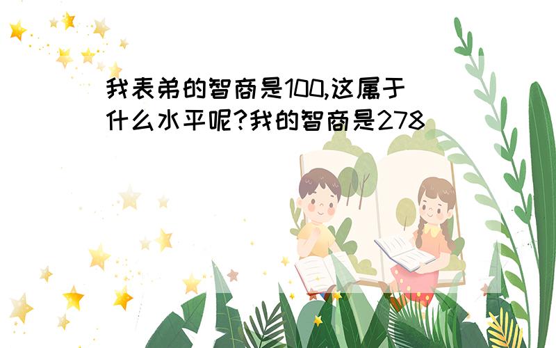 我表弟的智商是100,这属于什么水平呢?我的智商是278