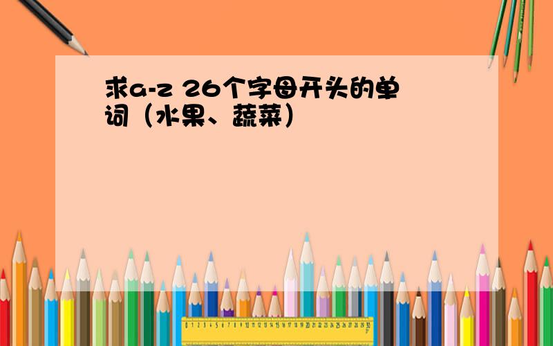 求a-z 26个字母开头的单词（水果、蔬菜）