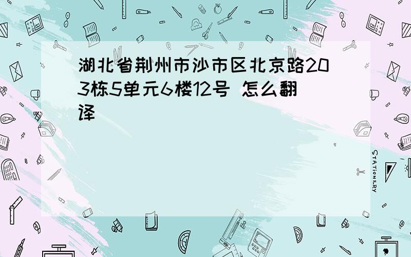 湖北省荆州市沙市区北京路203栋5单元6楼12号 怎么翻译