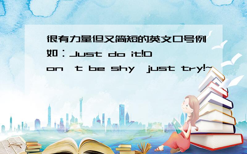 很有力量但又简短的英文口号例如：Just do it!Don't be shy,just try!~