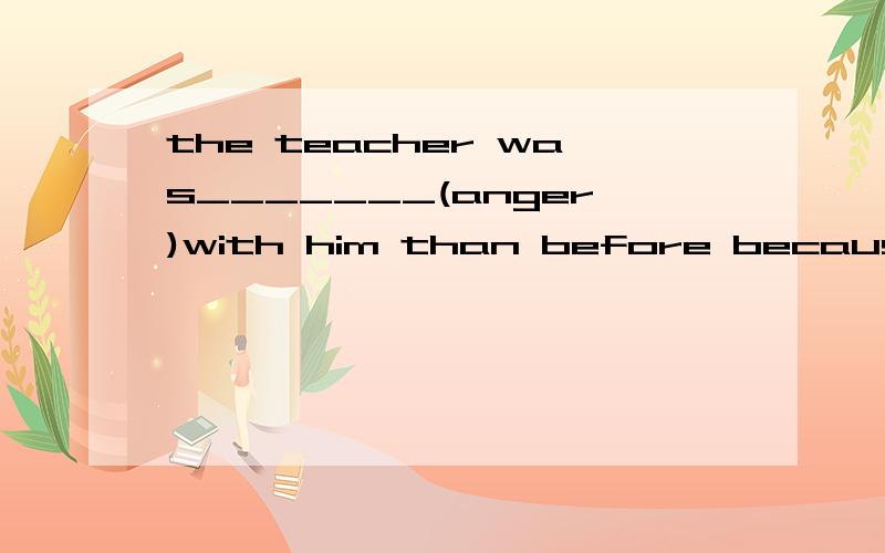 the teacher was_______(anger)with him than before because of_____（be late）for school again and again.what will you do in the coming christmas party?i am ready____(sing)_____(you)an english songshe writes________better than any other girl Avery Bs