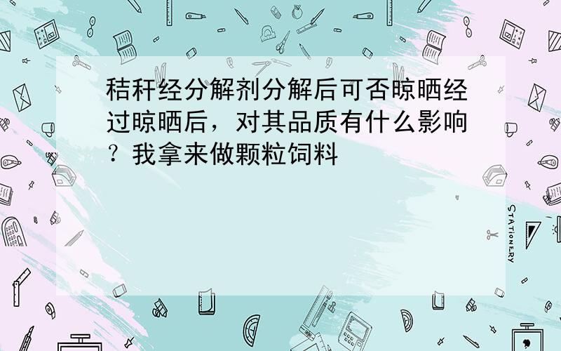 秸秆经分解剂分解后可否晾晒经过晾晒后，对其品质有什么影响？我拿来做颗粒饲料