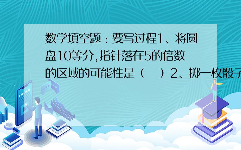 数学填空题：要写过程1、将圆盘10等分,指针落在5的倍数的区域的可能性是（   ）2、掷一枚骰子,点数是1或2的可能性是（   ）3、掷二枚骰子,点数都是2的可能性是（    ）