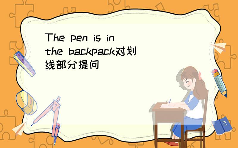 The pen is in the backpack对划线部分提问