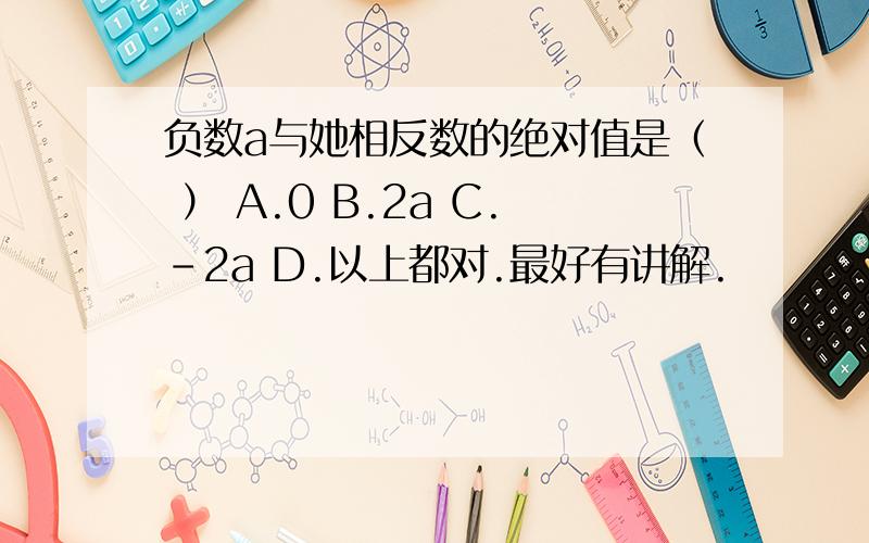 负数a与她相反数的绝对值是（ ） A.0 B.2a C.-2a D.以上都对.最好有讲解.