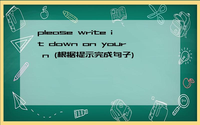 please write it down on your n (根据提示完成句子)