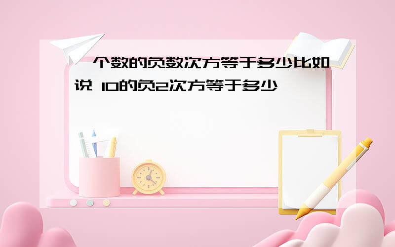 一个数的负数次方等于多少比如说 10的负2次方等于多少