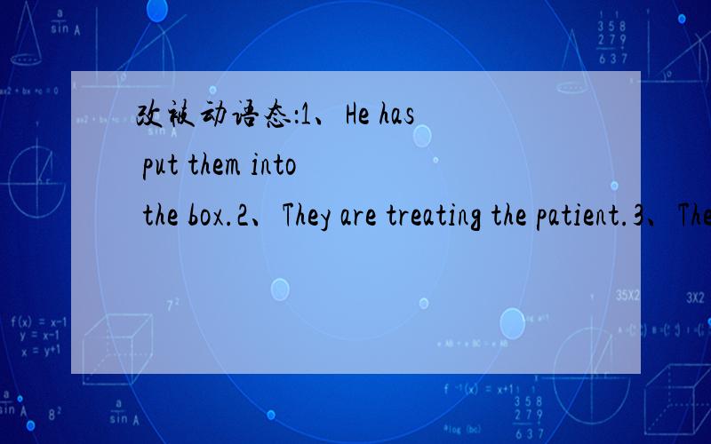 改被动语态：1、He has put them into the box.2、They are treating the patient.3、The teacher gave us a lot of homework.【两种