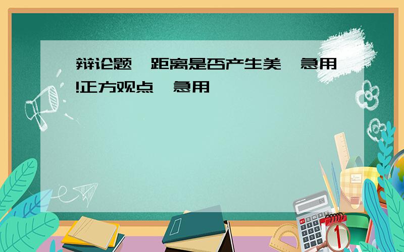 辩论题,距离是否产生美,急用!正方观点,急用,