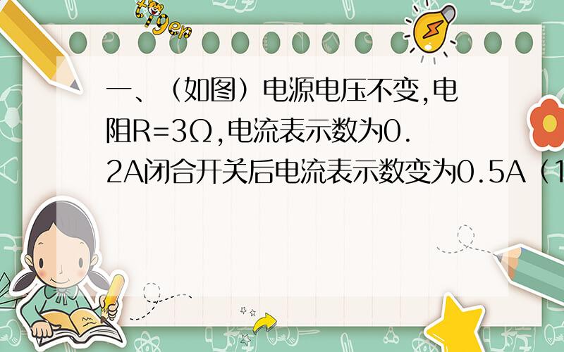 一、（如图）电源电压不变,电阻R=3Ω,电流表示数为0.2A闭合开关后电流表示数变为0.5A（1）电源电压（2）电阻R2的电功率